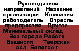 Руководители направлений › Название организации ­ Компания-работодатель › Отрасль предприятия ­ Другое › Минимальный оклад ­ 1 - Все города Работа » Вакансии   . Тверская обл.,Бологое г.